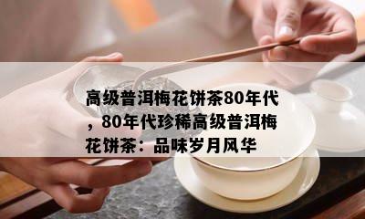 高级普洱梅花饼茶80年代，80年代珍稀高级普洱梅花饼茶：品味岁月风华