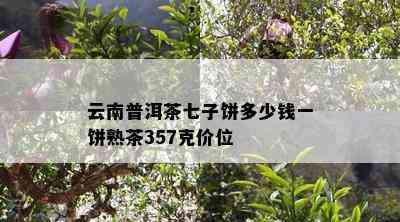 云南普洱茶七子饼多少钱一饼熟茶357克价位