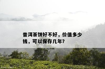 普洱茶饼好不好，价值多少钱，可以保存几年？