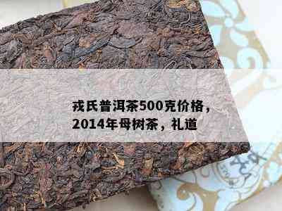 戎氏普洱茶500克价格，2014年母树茶，礼道