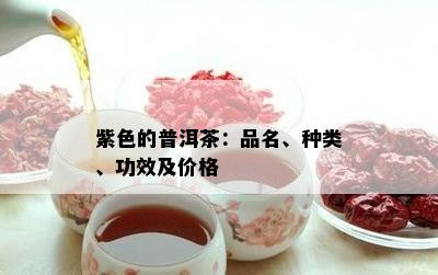 紫色的普洱茶：品名、种类、功效及价格