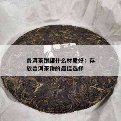 普洱茶饼罐什么材质好：存放普洱茶饼的更佳选择