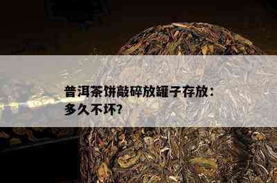 普洱茶饼敲碎放罐子存放：多久不坏？