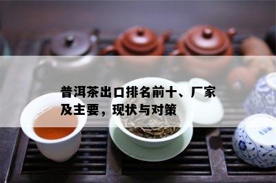 普洱茶出口排名前十、厂家及主要，现状与对策