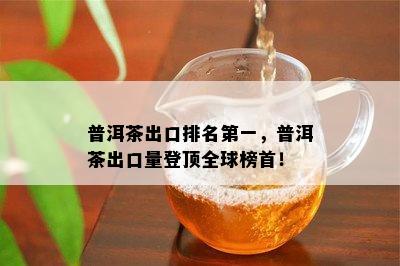 普洱茶出口排名之一，普洱茶出口量登顶全球榜首！