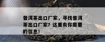 普洱茶出口厂家，寻找普洱茶出口厂家？这里有你需要的信息！