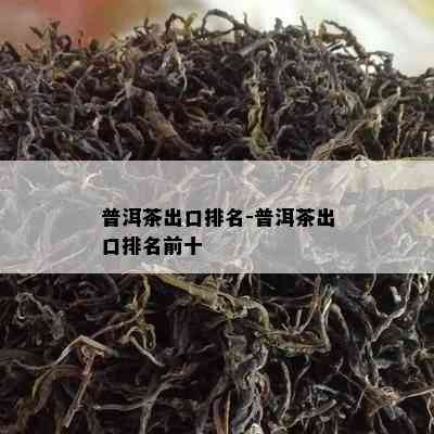 普洱茶出口排名-普洱茶出口排名前十