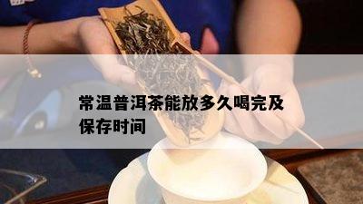 常温普洱茶能放多久喝完及保存时间