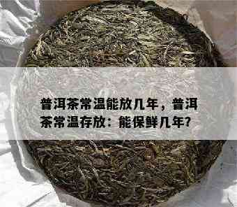 普洱茶常温能放几年，普洱茶常温存放：能保鲜几年？