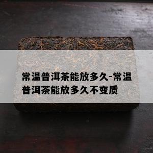 常温普洱茶能放多久-常温普洱茶能放多久不变质