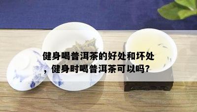 健身喝普洱茶的好处和坏处，健身时喝普洱茶可以吗?