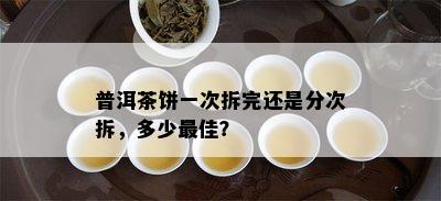 普洱茶饼一次拆完还是分次拆，多少更佳？