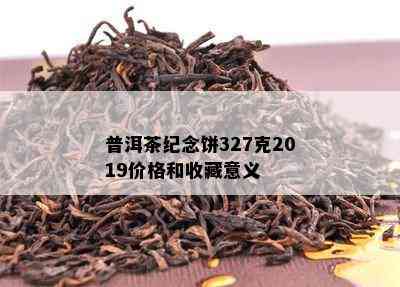 普洱茶纪念饼327克2019价格和收藏意义