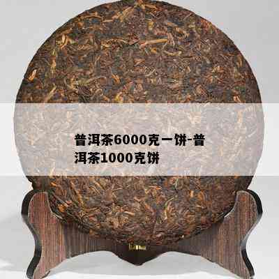 普洱茶6000克一饼-普洱茶1000克饼