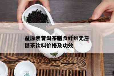 益原素普洱茶膳食纤维无蔗糖茶饮料价格及功效