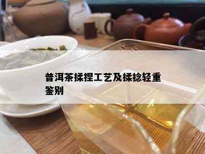 普洱茶揉捏工艺及揉捻轻重鉴别