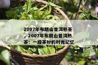 2007年布朗山普洱熟茶，2007年布朗山普洱熟茶：一段茶叶的时光记忆