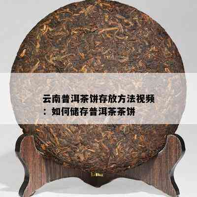 云南普洱茶饼存放方法视频：如何储存普洱茶茶饼