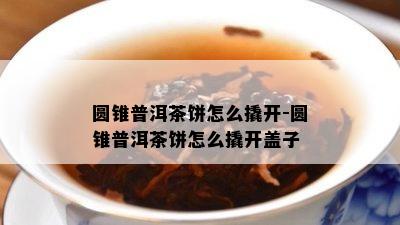 圆锥普洱茶饼怎么撬开-圆锥普洱茶饼怎么撬开盖子