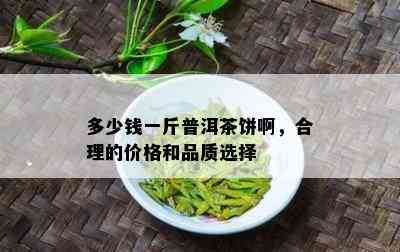 多少钱一斤普洱茶饼啊，合理的价格和品质选择