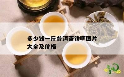 多少钱一斤普洱茶饼啊图片大全及价格