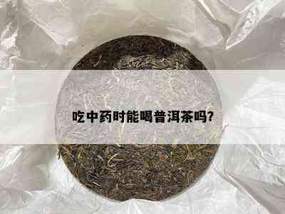 吃中时能喝普洱茶吗？