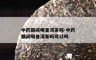 中期间喝普洱茶吗-中期间喝普洱茶吗可以吗