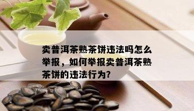 卖普洱茶熟茶饼违法吗怎么举报，如何举报卖普洱茶熟茶饼的违法行为？