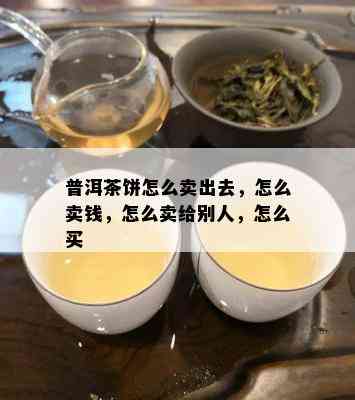 普洱茶饼怎么卖出去，怎么卖钱，怎么卖给别人，怎么买