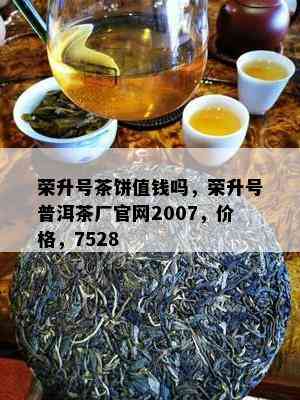 荣升号茶饼值钱吗，荣升号普洱茶厂官网2007，价格，7528