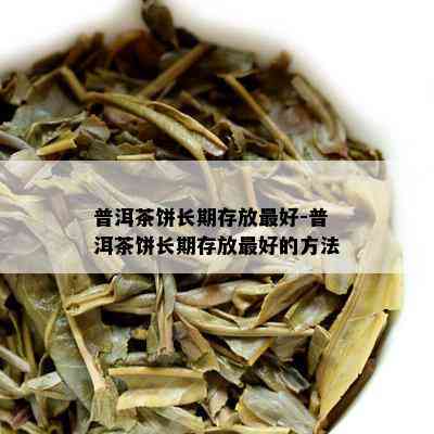 普洱茶饼长期存放更好-普洱茶饼长期存放更好的方法