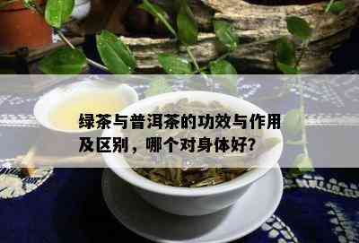 绿茶与普洱茶的功效与作用及区别，哪个对身体好？