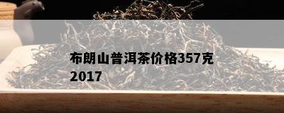 布朗山普洱茶价格357克2017