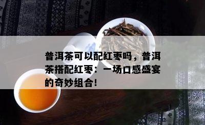 普洱茶可以配红枣吗，普洱茶搭配红枣：一场口感盛宴的奇妙组合！