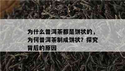 为什么普洱茶都是饼状的，为何普洱茶制成饼状？探究背后的原因