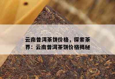 云南普洱茶饼价格，探索茶界：云南普洱茶饼价格揭秘