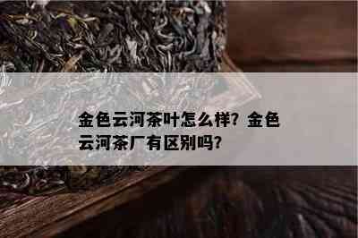 金色云河茶叶怎么样？金色云河茶厂有区别吗？