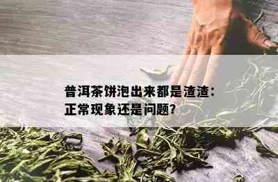 普洱茶饼泡出来都是渣渣：正常现象还是问题？