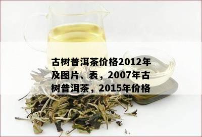 古树普洱茶价格2012年及图片、表，2007年古树普洱茶，2015年价格