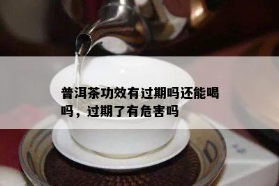 普洱茶功效有过期吗还能喝吗，过期了有危害吗