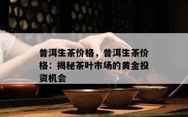 普洱生茶价格，普洱生茶价格：揭秘茶叶市场的黄金投资机会