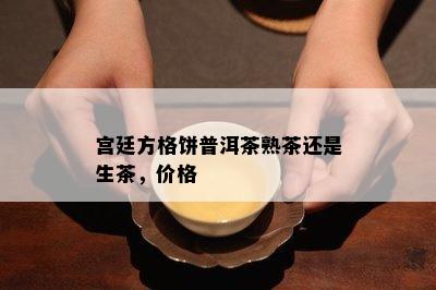 宫廷方格饼普洱茶熟茶还是生茶，价格