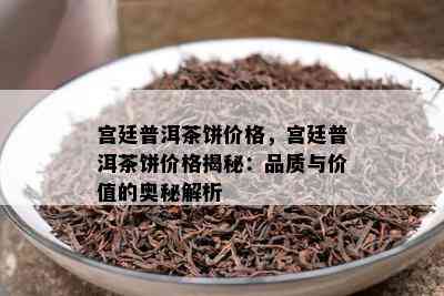 宫廷普洱茶饼价格，宫廷普洱茶饼价格揭秘：品质与价值的奥秘解析