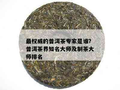 最权威的普洱茶专家是谁？普洱茶界知名大师及制茶大师排名