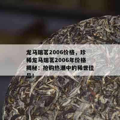 龙马瑞茗2006价格，珍稀龙马瑞茗2006年价格揭秘：抢购热潮中的稀世佳品！