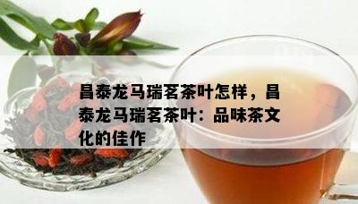 昌泰龙马瑞茗茶叶怎样，昌泰龙马瑞茗茶叶：品味茶文化的佳作