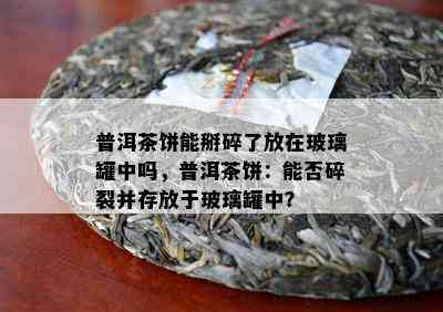 普洱茶饼能掰碎了放在玻璃罐中吗，普洱茶饼：能否碎裂并存放于玻璃罐中？