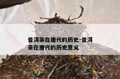 普洱茶在唐代的历史-普洱茶在唐代的历史意义