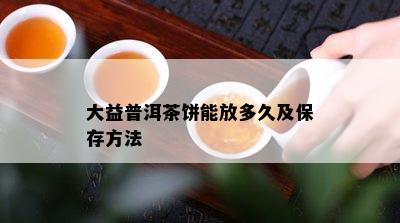 大益普洱茶饼能放多久及保存方法