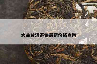 大益普洱茶饼最新价格查询